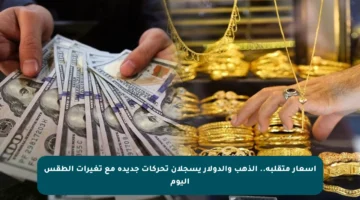 أسعار متقلبة.. الذهب والدولار يسجلان تحركات جديدة مع تغيرات الطقس اليوم